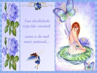 Sua docilidade seja tão sensível  como a do mel mais natural...  