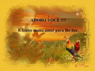 ADORO VOCÊ !!!! E tenho muito amor para lhe dar.  