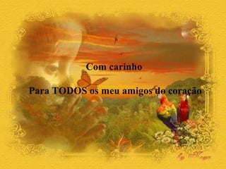 Com carinho
Para TODOS os meu amigos do coração
 