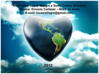 Montagem: Lucas Milagre e Suely Caldas Schubert
Música: Ernesto Cortazar – Morir de Amor
E-mail: lucasmilagre@gmail.com
20122012
 