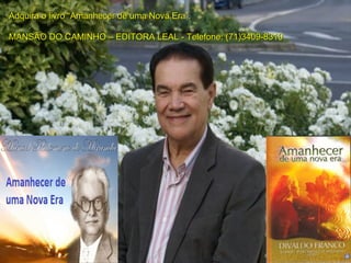 Adquira o livro “Amanhecer de uma Nova Era”.Adquira o livro “Amanhecer de uma Nova Era”.
MANSÃO DO CAMINHO – EDITORA LEAL - Telefone: (71)3409-8310MANSÃO DO CAMINHO – EDITORA LEAL - Telefone: (71)3409-8310
 