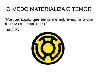 O MEDO MATERIALIZA O TEMOR
“Porque aquilo que temia me sobreveio; e o que
receava me aconteceu.”
Jó 3:25
 