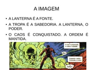 A IMAGEM
● A LANTERNA É A FONTE.
● A TROPA É A SABEDORIA. A LANTERNA, O
PODER.
● O CAOS É CONQUISTADO. A ORDEM É
MANTIDA.
 
