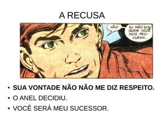 A RECUSA
● SUA VONTADE NÃO NÃO ME DIZ RESPEITO.
● O ANEL DECIDIU.
● VOCÊ SERÁ MEU SUCESSOR.
 