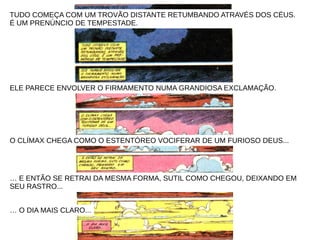 TUDO COMEÇA COM UM TROVÃO DISTANTE RETUMBANDO ATRAVÉS DOS CÉUS.
É UM PRENÚNCIO DE TEMPESTADE.
ELE PARECE ENVOLVER O FIRMAMENTO NUMA GRANDIOSA EXCLAMAÇÃO.
O CLÍMAX CHEGA COMO O ESTENTÓREO VOCIFERAR DE UM FURIOSO DEUS...
… E ENTÃO SE RETRAI DA MESMA FORMA, SUTIL COMO CHEGOU, DEIXANDO EM
SEU RASTRO...
… O DIA MAIS CLARO...
 