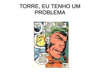 TORRE, EU TENHO UM
PROBLEMA
 