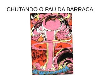 CHUTANDO O PAU DA BARRACA
 