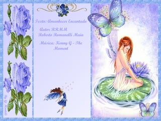 ByGiManteli
Texto: Amanhecer Encantado
Autor RRMM
Roberto Romanelli Maia
Música: Kenny G - The
Moment
 