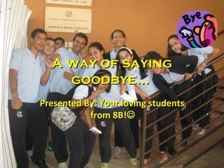 A way of saying goodbye…  Presented By: Your loving students from 8B!   