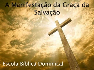 Escola Bíblica Dominical
A Manifestação da Graça da
Salvação
 