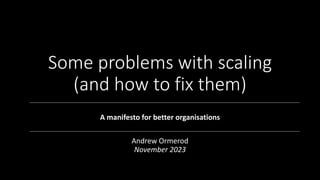 Some problems with scaling
(and how to fix them)
A manifesto for better organisations
Andrew Ormerod
November 2023
 