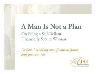 A Man Is Not a Plan
Or how I saved my own financial future,
and you can, too.
On Being a Self-Reliant,
Financially Secure Woman
 