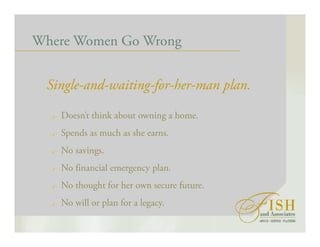 Where Women Go Wrong
Single-and-waiting-for-her-man plan.
Doesn’t think about owning a home.
Spends as much as she earns.
No savings.
No financial emergency plan.
No thought for her own secure future.
No will or plan for a legacy.
 