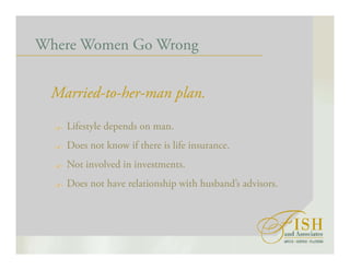 Where Women Go Wrong
Married-to-her-man plan.
Lifestyle depends on man.
Does not know if there is life insurance.
Not involved in investments.
Does not have relationship with husband’s advisors.
 