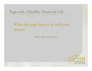 Yoga and a Healthy Financial Life
What does yoga have to do with your
money?
More than you think…
 