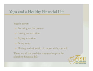 Yoga and a Healthy Financial Life
Yoga is about:
Focusing on the present.
Setting an intention.
Paying attention.
Being aware.
Having a relationship of respect with yourself.
These are all the qualities you need to plan for
a healthy financial life.
 