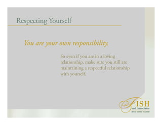 Respecting Yourself
You are your own responsibility.
So even if you are in a loving
relationship, make sure you still are
maintaining a respectful relationship
with yourself.
 