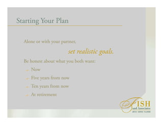 Starting Your Plan
Alone or with your partner,
set realistic goals.
Be honest about what you both want:
Now
Five years from now
Ten years from now
At retirement
 