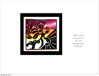 She does a spell
and turns the curse
into a nurse
that helps us grow
like the water
Sunday, April 28, 13