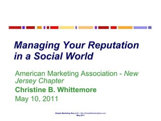 Managing Your Reputation in a Social World   American Marketing Association -  New Jersey Chapter Christine B. Whittemore  May 10, 2011 Simple Marketing Now LLC  –  http://SimpleMarketingNow.com May 2011 