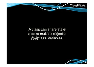 A class can share state
across multiple objects:
 @@class_variables.
 