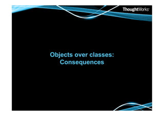 Objects over classes:
   Consequences
 