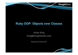 Ruby OOP: Objects over Classes

             Aman King
       king@thoughtworks.com

          RubyConf India 2010
 