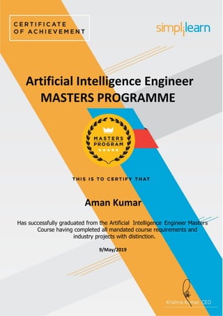 Aman Kumar
Has successfully graduated from the Artificial Intelligence Engineer Masters
Course having completed all mandated course requirements and
industry projects with distinction.
Artificial Intelligence Engineer
MASTERS PROGRAMME
9/May/2019
 