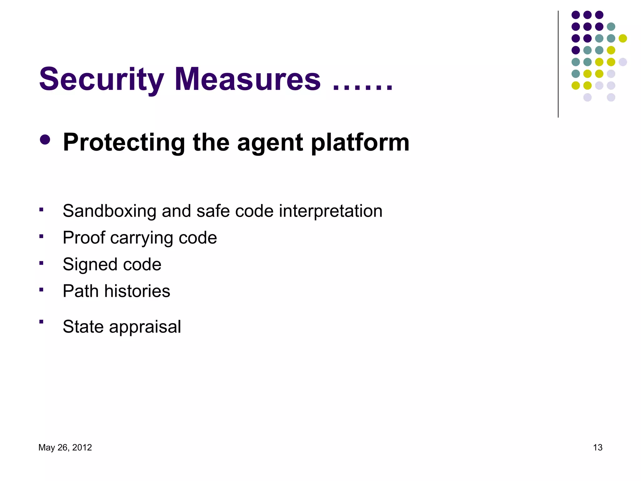 Security Measures ……
    Protecting the agent platform

    Sandboxing and safe code interpretation
    Proof carrying code
    Signed code
    Path histories

     State appraisal




May 26, 2012                                   13
 