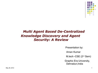 Multi Agent Based De-Centralized
               Knowledge Discovery and Agent
                      Security: A Review

                                      Presentation by:
                                      Aman Kumar
                                      M.tech -CSE (2nd Sem)
                                     Graphic Era University,
                                      Dehradun,India
May 26, 2012                                                   1
 