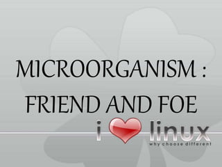 MICROORGANISM :
FRIEND AND FOE
 