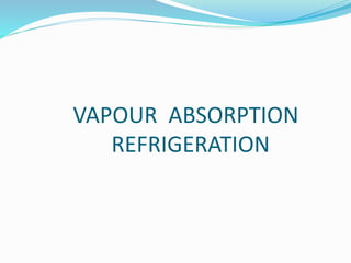 VAPOUR ABSORPTION
REFRIGERATION
 