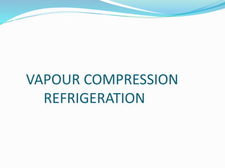 VAPOUR COMPRESSION
REFRIGERATION
 