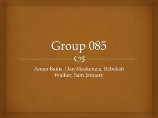 Group 085 ,[object Object],Aman Bains, Dan Mackenzie, Rebekah Walker, Sam January,[object Object]