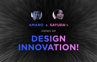 AMANO & SAYUDA’S
VIEWS OF
DESIGN
INNOVATION!
 