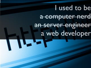 I used to be
a computer nerd
an server engineer
a web developer
 