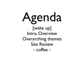 Agenda
[wake up]
Intro, Overview
Overarching themes
Site Review
- coffee -
 