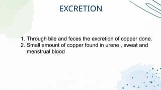 EXCRETION
1. Through bile and feces the excretion of copper done.
2. Small amount of copper found in urene , sweat and
menstrual blood
 