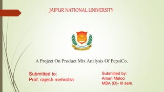 JAIPUR NATIONAL UNIVERSITY
A Project On Product Mix Analysis Of PepsiCo.
Submitted by:
Aman Maloo
MBA (D)- III sem.
Submitted to:
Prof. rajesh mehrotra
 