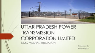 UTTAR PRADESH POWER 
TRANSMISSION 
CORPORATION LIMITED 
132KV VAISHALI SUBSTATION 
Presented By 
Aman Rajput 
 