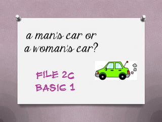 a man’s car or
a woman’s car?
file 2C
Basic 1
 