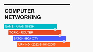 COMPUTER
NETWORKING
NAME:- AMAN SINGH
TOPIC:- ROUTER
BATCH:-BCA (CT)
URN NO.:-2022-B-10102005
 