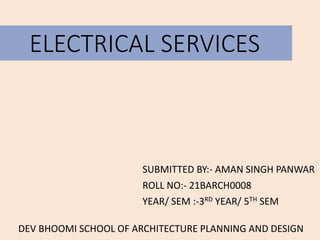 ELECTRICAL SERVICES
SUBMITTED BY:- AMAN SINGH PANWAR
ROLL NO:- 21BARCH0008
YEAR/ SEM :-3RD YEAR/ 5TH SEM
DEV BHOOMI SCHOOL OF ARCHITECTURE PLANNING AND DESIGN
 