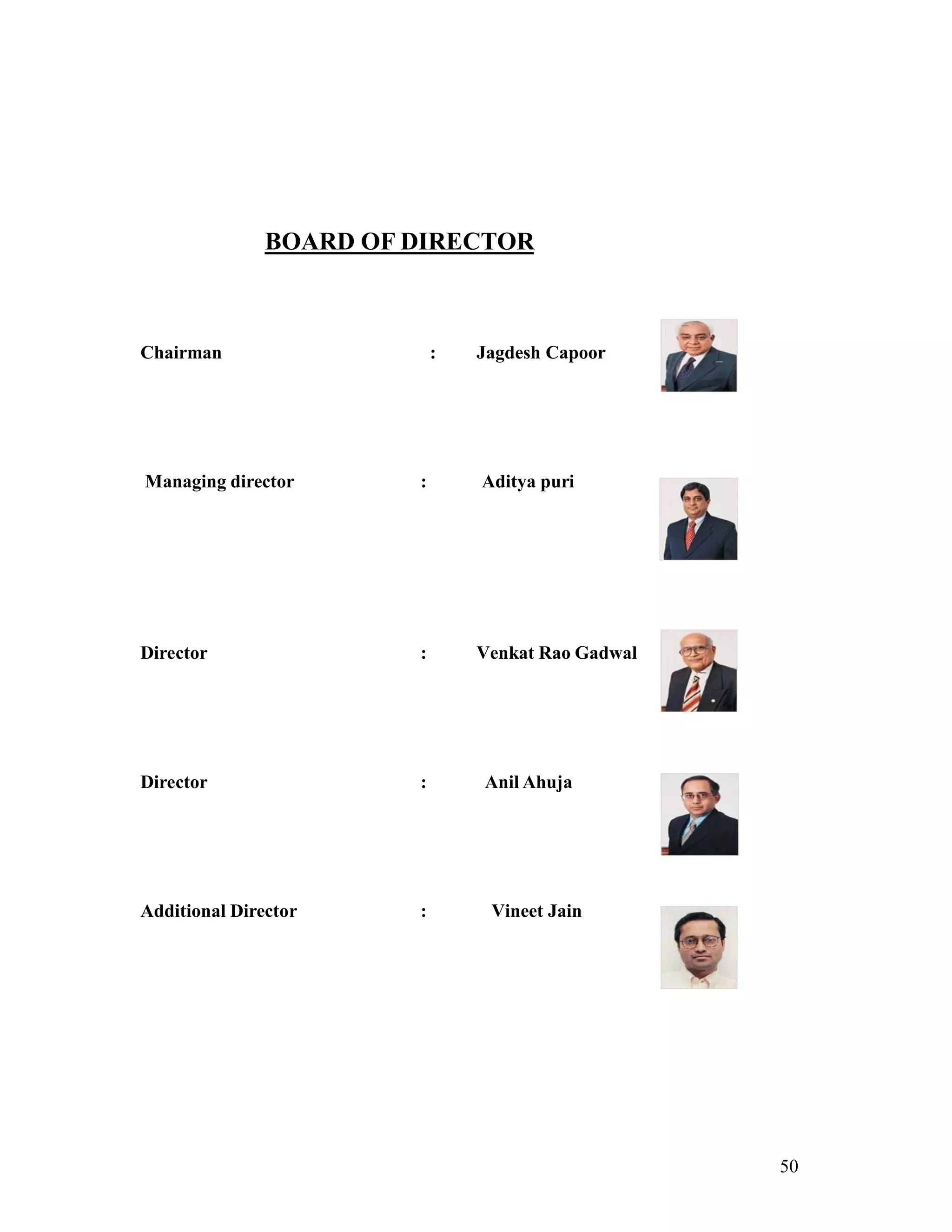 50
BOARD OF DIRECTOR
Chairman : Jagdesh Capoor
Managing director : Aditya puri
Director : Venkat Rao Gadwal
Director : Anil Ahuja
Additional Director : Vineet Jain
 