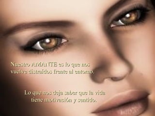 Nuestro AMANTE es lo que nos vuelve distraídos frente al entorno.   Lo que nos deja saber que la vida tiene motivación y sentido.   