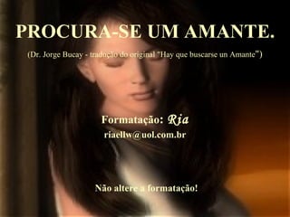 PROCURA-SE UM AMANTE. (Dr. Jorge Bucay - tradução do original &quot;Hay que buscarse un Amante &quot;) Formatação :  Ria [email_address] Não altere a formatação! 