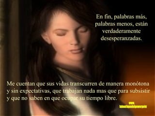 Me cuentan que sus vidas transcurren de manera monótona y sin expectativas, que trabajan nada mas que para subsistir y que no saben en que ocupar su tiempo libre. En fin, palabras más, palabras menos, están verdaderamente desesperanzadas. www. laboutiquedelpowerpoint. com 