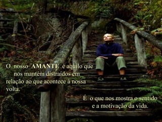 O  nosso  AMANTE   é aquilo que  nos mantém distraídos em relação ao que acontece à nossa volta. É  o que nos mostra o sentido e a motivação da vida. . 
