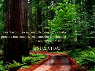 Por  favor, não se contente com "ir levando";  procure um amante, seja também um amante  e um protagonista ... da  SUA VIDA... . 