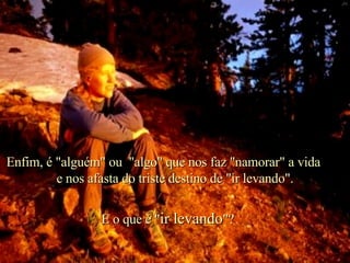 E o que é " ir levando "? Enfim, é "alguém" ou  "algo" que nos faz "namorar" a vida  e nos afasta do triste destino de "ir levando". . 